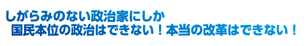 しがらみのない政治家にしか国民本位の政治はできない！本当の改革はできない！