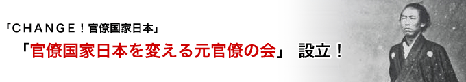 「 CHANGE! 官僚国家日本」　　「官僚国家日本を変える元官僚の会」 設立！